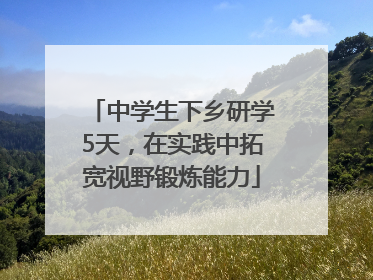 中学生下乡研学5天，在实践中拓宽视野锻炼能力