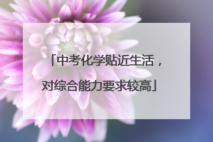 中考化学贴近生活，对综合能力要求较高