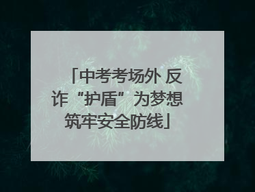 中考考场外 反诈“护盾”为梦想筑牢安全防线