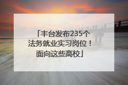 丰台发布235个法务就业实习岗位！面向这些高校