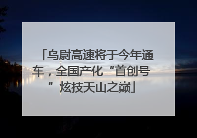 乌尉高速将于今年通车，全国产化“首创号”炫技天山之巅