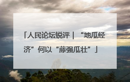 人民论坛锐评｜“地瓜经济”何以“藤强瓜壮”