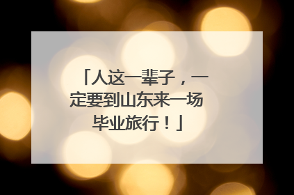 人这一辈子，一定要到山东来一场毕业旅行！