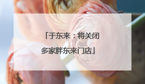于东来：将关闭多家胖东来门店