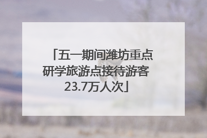 五一期间潍坊重点研学旅游点接待游客23.7万人次