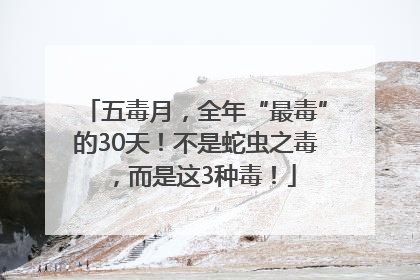 五毒月，全年“最毒”的30天！不是蛇虫之毒，而是这3种毒！