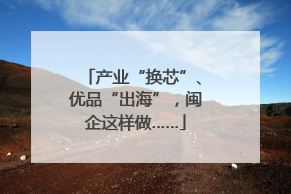 产业“换芯”、优品“出海”，闽企这样做……