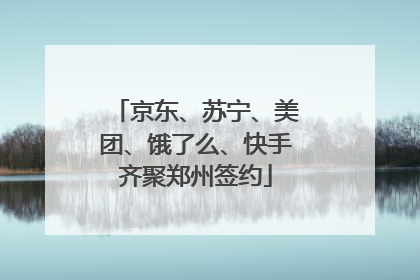 京东、苏宁、美团、饿了么、快手齐聚郑州签约