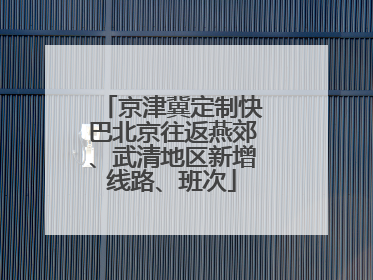 京津冀定制快巴北京往返燕郊、武清地区新增线路、班次