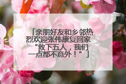 亲朋好友和乡邻热烈欢迎张伟康复回家 “救下五人，我们一点都不意外！”