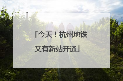 今天！杭州地铁又有新站开通