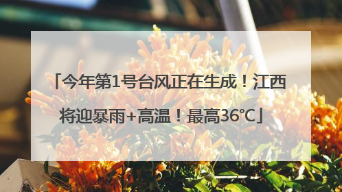 今年第1号台风正在生成！江西将迎暴雨+高温！最高36℃