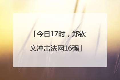 今日17时，郑钦文冲击法网16强