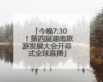 今晚7:30！第四届湖南旅游发展大会开幕式全球直播