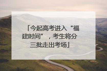 今起高考进入“福建时间”，考生将分三批走出考场
