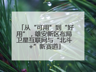 从“可用”到“好用”，雄安新区布局卫星互联网与“北斗+”新赛道