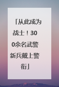 从此成为战士！300余名武警新兵戴上警衔