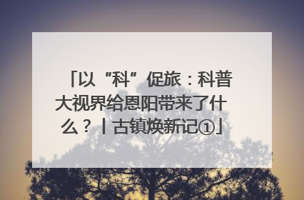 以“科”促旅：科普大视界给恩阳带来了什么？丨古镇焕新记①