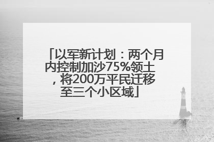 以军新计划：两个月内控制加沙75%领土，将200万平民迁移至三个小区域