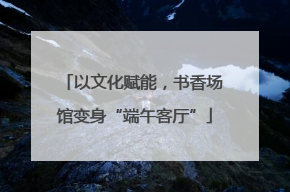 以文化赋能，书香场馆变身“端午客厅”