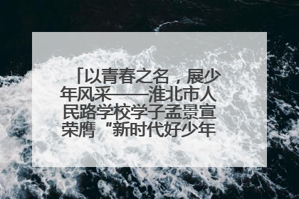 以青春之名，展少年风采——淮北市人民路学校学子孟景宣荣膺“新时代好少年”荣誉称号
