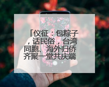 仪征：包粽子，话民俗，台湾同胞、海外归侨齐聚一堂共庆端午佳节