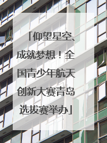 仰望星空、成就梦想！全国青少年航天创新大赛青岛选拔赛举办