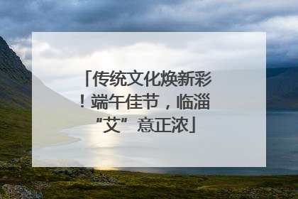 传统文化焕新彩！端午佳节，临淄 “艾”意正浓