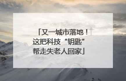 又一城市落地！这把科技“钥匙”帮走失老人回家