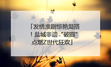 发绣淮剧惊艳混搭！盐城非遗“破圈”点燃Z世代狂欢