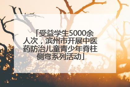 受益学生5000余人次，滨州市开展中医药防治儿童青少年脊柱侧弯系列活动