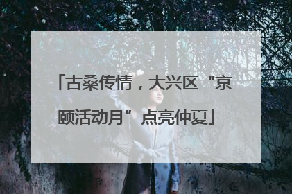 古桑传情，大兴区“京颐活动月”点亮仲夏