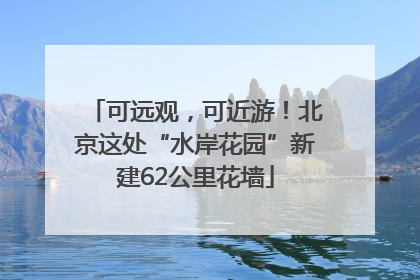 可远观，可近游！北京这处“水岸花园”新建62公里花墙
