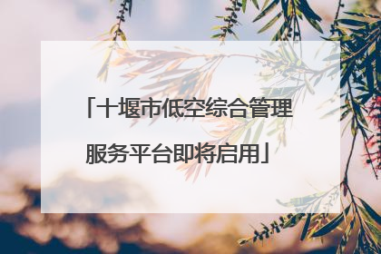 十堰市低空综合管理服务平台即将启用
