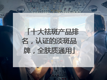 十大祛斑产品排名，认证的淡斑品牌，全肤质通用