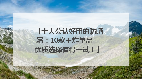 十大公认好用的防晒霜：10款王炸单品，优质选择值得一试！