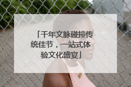 千年文脉碰撞传统佳节，一站式体验文化盛宴