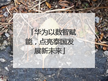 华为以数智赋能，点亮泰国发展新未来