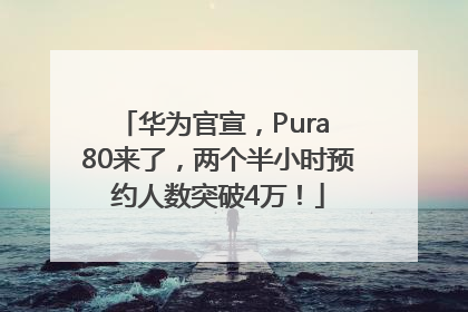 华为官宣，Pura 80来了，两个半小时预约人数突破4万！