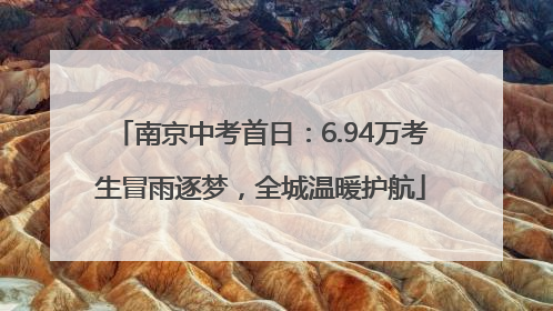 南京中考首日：6.94万考生冒雨逐梦，全城温暖护航