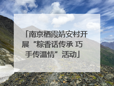 南京栖霞靖安村开展“粽香话传承 巧手传温情”活动