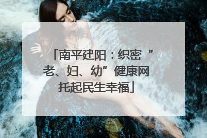 南平建阳：织密“老、妇、幼”健康网托起民生幸福