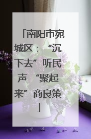 南阳市宛城区：“沉下去”听民声 “聚起来”商良策