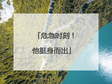危急时刻！他挺身而出
