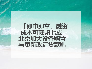 即申即享、融资成本可降超七成 北京加大设备购置与更新改造贷款贴息支持