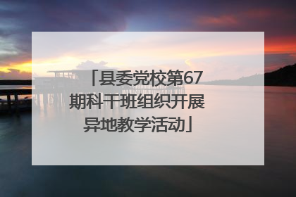 县委党校第67期科干班组织开展异地教学活动