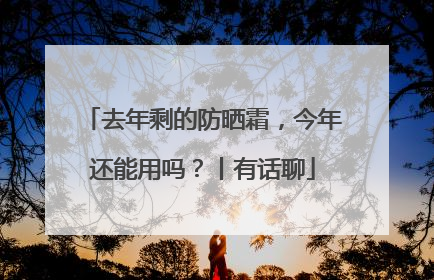 去年剩的防晒霜，今年还能用吗？丨有话聊