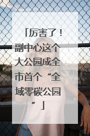 厉害了！副中心这个大公园成全市首个“全域零碳公园”