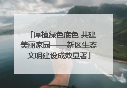 厚植绿色底色 共建美丽家园——新区生态文明建设成效显著
