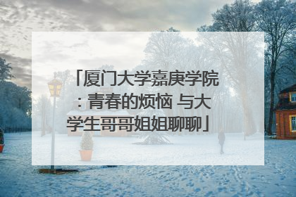 厦门大学嘉庚学院：青春的烦恼 与大学生哥哥姐姐聊聊